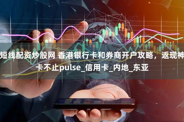 短线配资炒股网 香港银行卡和券商开户攻略，返现神卡不止pulse_信用卡_内地_东亚