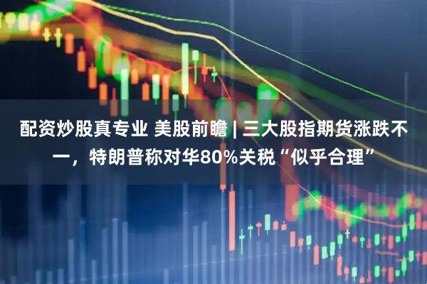 配资炒股真专业 美股前瞻 | 三大股指期货涨跌不一，特朗普称对华80%关税“似乎合理”