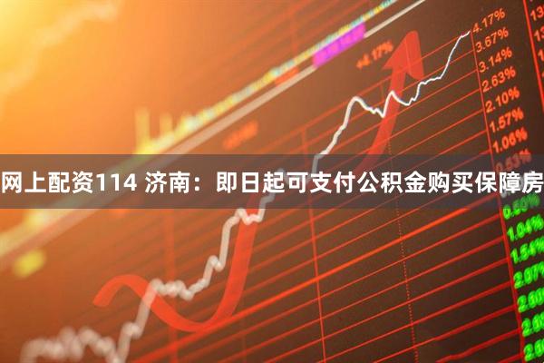 网上配资114 济南：即日起可支付公积金购买保障房