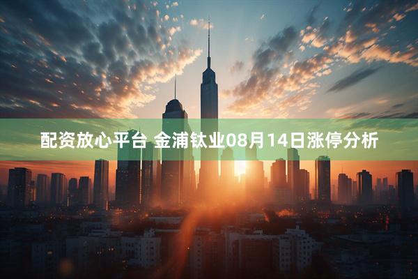 配资放心平台 金浦钛业08月14日涨停分析
