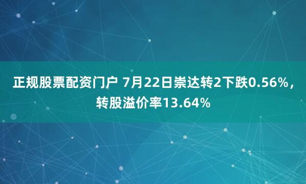 正规股票配资门户 7月22日崇达转2下跌0.56%，转股溢价率13.64%
