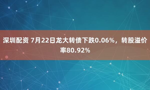 深圳配资 7月22日龙大转债下跌0.06%，转股溢价率80.92%