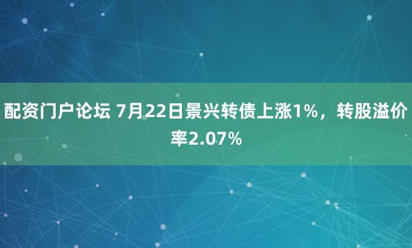 配资门户论坛 7月22日景兴转债上涨1%，转股溢价率2.07%