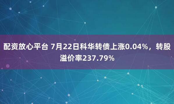 配资放心平台 7月22日科华转债上涨0.04%，转股溢价率237.79%