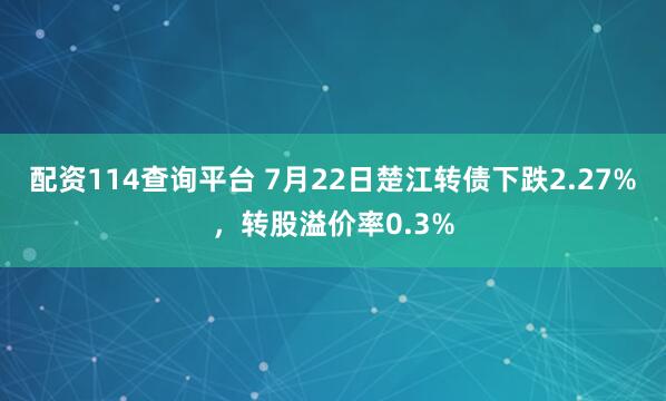 配资114查询平台 7月22日楚江转债下跌2.27%，转股溢价率0.3%