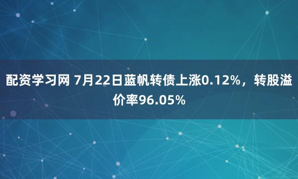 配资学习网 7月22日蓝帆转债上涨0.12%，转股溢价率96.05%