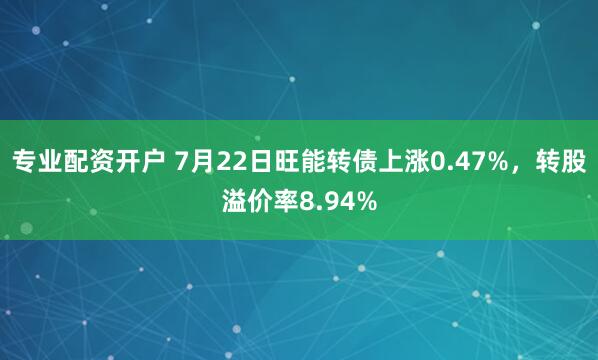 专业配资开户 7月22日旺能转债上涨0.47%，转股溢价率8.94%
